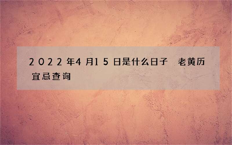 2022年4月15日是什么日子 老黄历宜忌查询